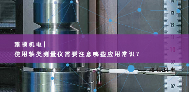 雅頓機電-使用軸類測量儀需要注意哪些應用常識？